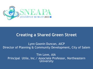 Creating a Shared Green Street Lynn Goonin Duncan, AICP Director of Planning & Community Development, City of Salem Tim Love, AIA  Principal  Utile, Inc./ Associate Professor, Northeastern University 