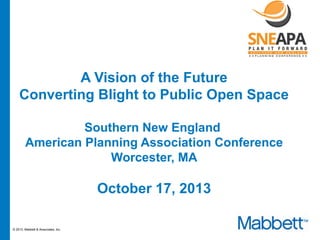 Responsive.
Reliable.
Proven.
Since 1980

A Vision of the Future
Converting Blight to Public Open Space
Southern New England
American Planning Association Conference
Worcester, MA

October 17, 2013
© 2013, Mabbett & Associates, Inc.

 