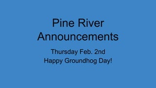 Pine River
Announcements
Thursday Feb. 2nd
Happy Groundhog Day!
 