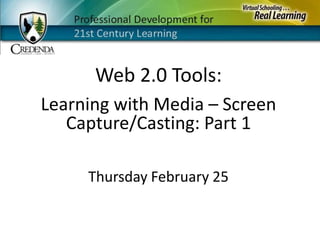 Web 2.0 Tools: Learning with Media – Screen Capture/Casting: Part 1 Thursday February 25 