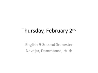Thursday, February      2 nd


 English 9-Second Semester
 Navejar, Dammanna, Huth
 