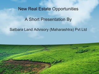 New Real Estate Opportunities
A Short Presentation By
Satbara Land Advisory (Maharashtra) Pvt Ltd
 