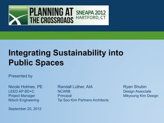 Integrating Sustainability into
Public Spaces
Presented by

Nicole Holmes, PE    Randall Luther, AIA               Ryan Shubin
LEED AP BD+C         NCARB                             Design Associate
Project Manager      Principal                         Mikyoung Kim Design
Nitsch Engineering   Tai Soo Kim Partners Architects

September 20, 2012
 