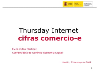 Madrid,  29 de mayo de 2009 Thursday Internet  cifras comercio-e Elena Cidón Martínez Coordinadora de Gerencia Economía Digital 