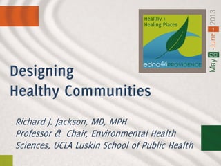 Richard J. Jackson, MD, MPH
Professor & Chair, Environmental Health
Sciences, UCLA Luskin School of Public Health
Designing
Healthy Communities
 