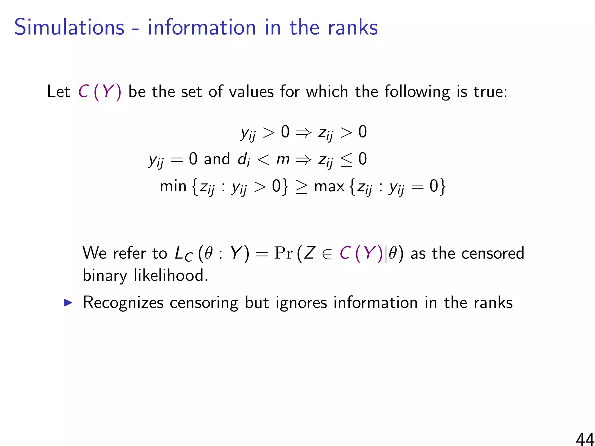 Simulations - information in the ranks
Let C (Y ) be the set of values for which the following is true:
yij > 0 ⇒ zij > 0
yij = 0 and di < m ⇒ zij ≤ 0
min {zij : yij > 0} ≥ max {zij : yij = 0}
We refer to LC (θ : Y ) = Pr (Z ∈ C (Y )|θ) as the censored
binary likelihood.
Recognizes censoring but ignores information in the ranks
 