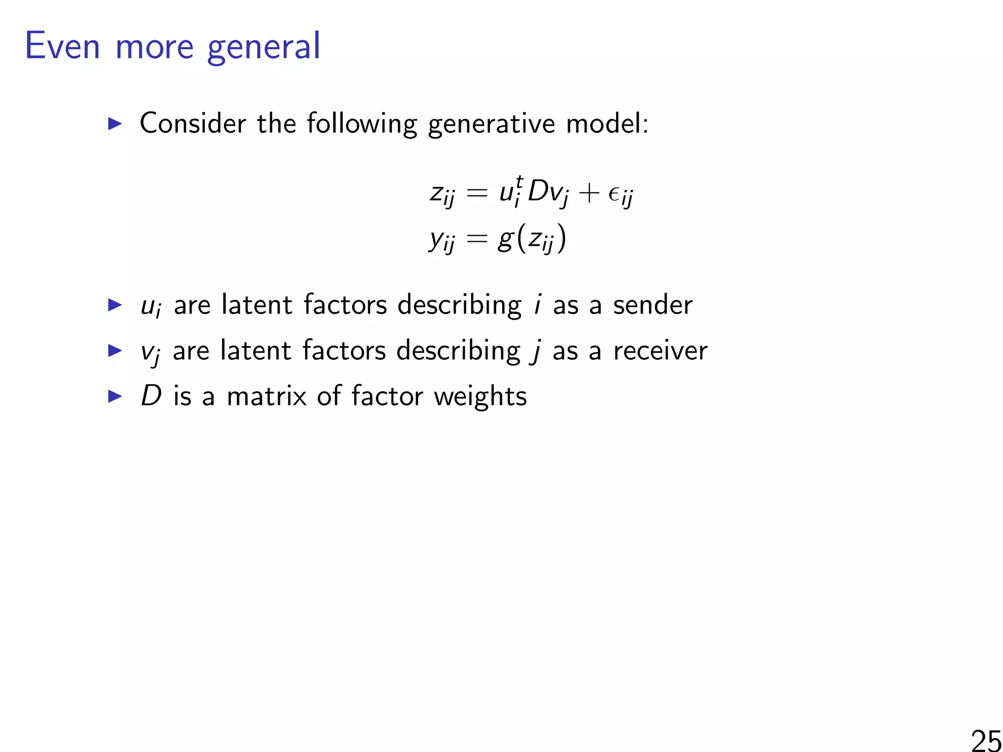 Even more general
Consider the following generative model:
zij = ut
i Dvj + ij
yij = g(zij )
ui are latent factors describing i as a sender
vj are latent factors describing j as a receiver
D is a matrix of factor weights
 
