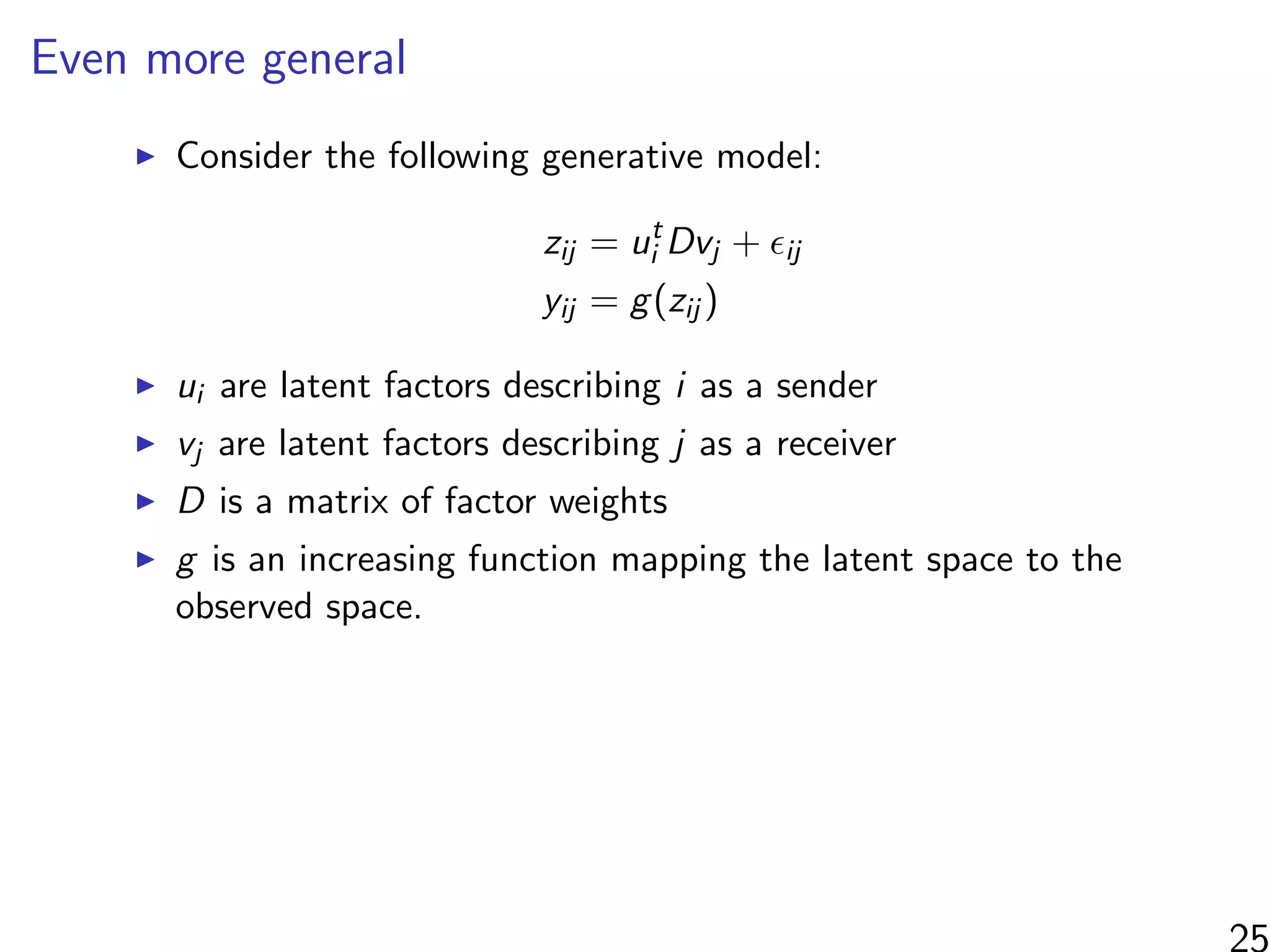 Even more general
Consider the following generative model:
zij = ut
i Dvj + ij
yij = g(zij )
ui are latent factors describing i as a sender
vj are latent factors describing j as a receiver
D is a matrix of factor weights
g is an increasing function mapping the latent space to the
observed space.
 