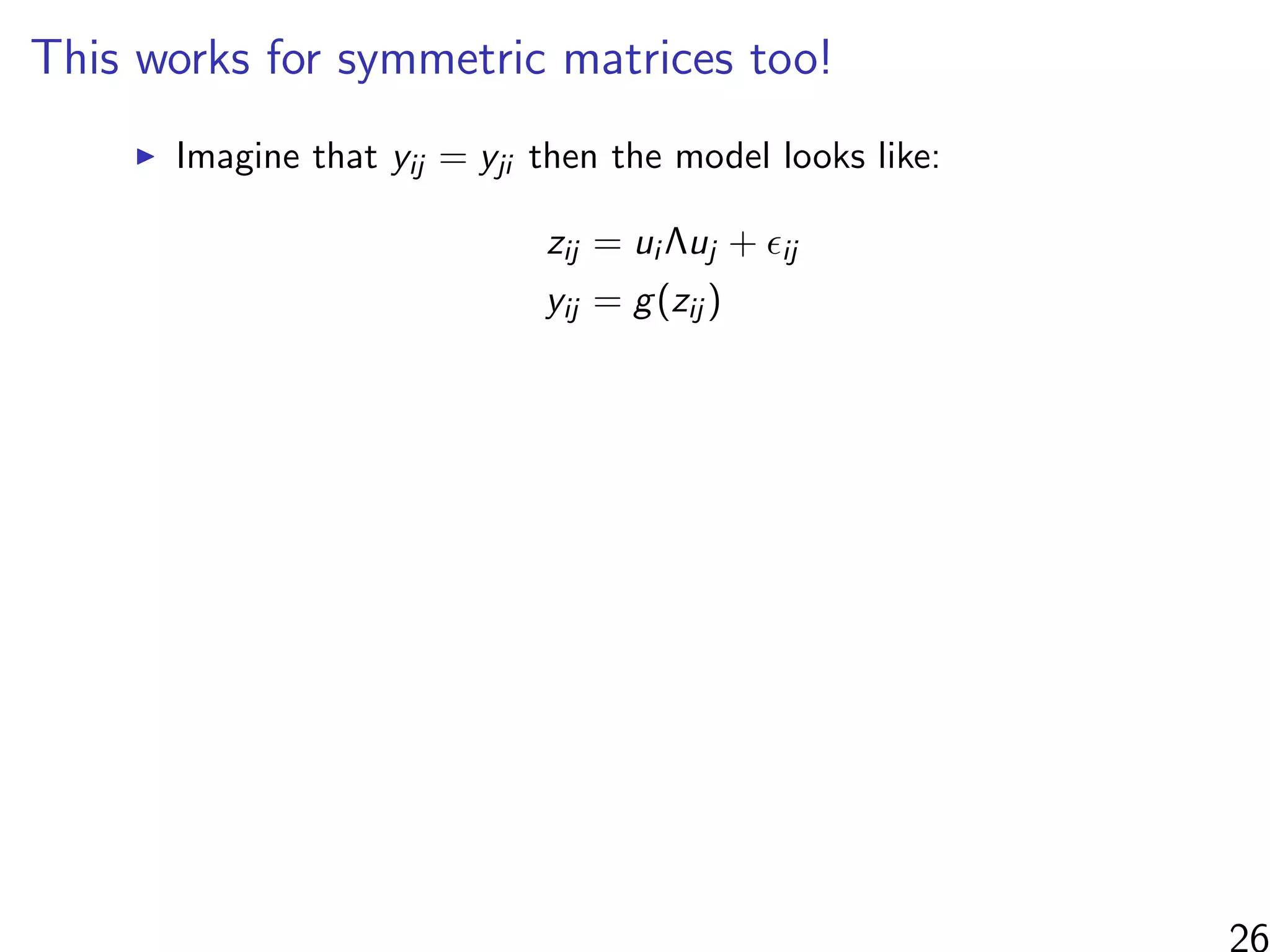 This works for symmetric matrices too!
Imagine that yij = yji then the model looks like:
zij = ui Λuj + ij
yij = g(zij )
26
 