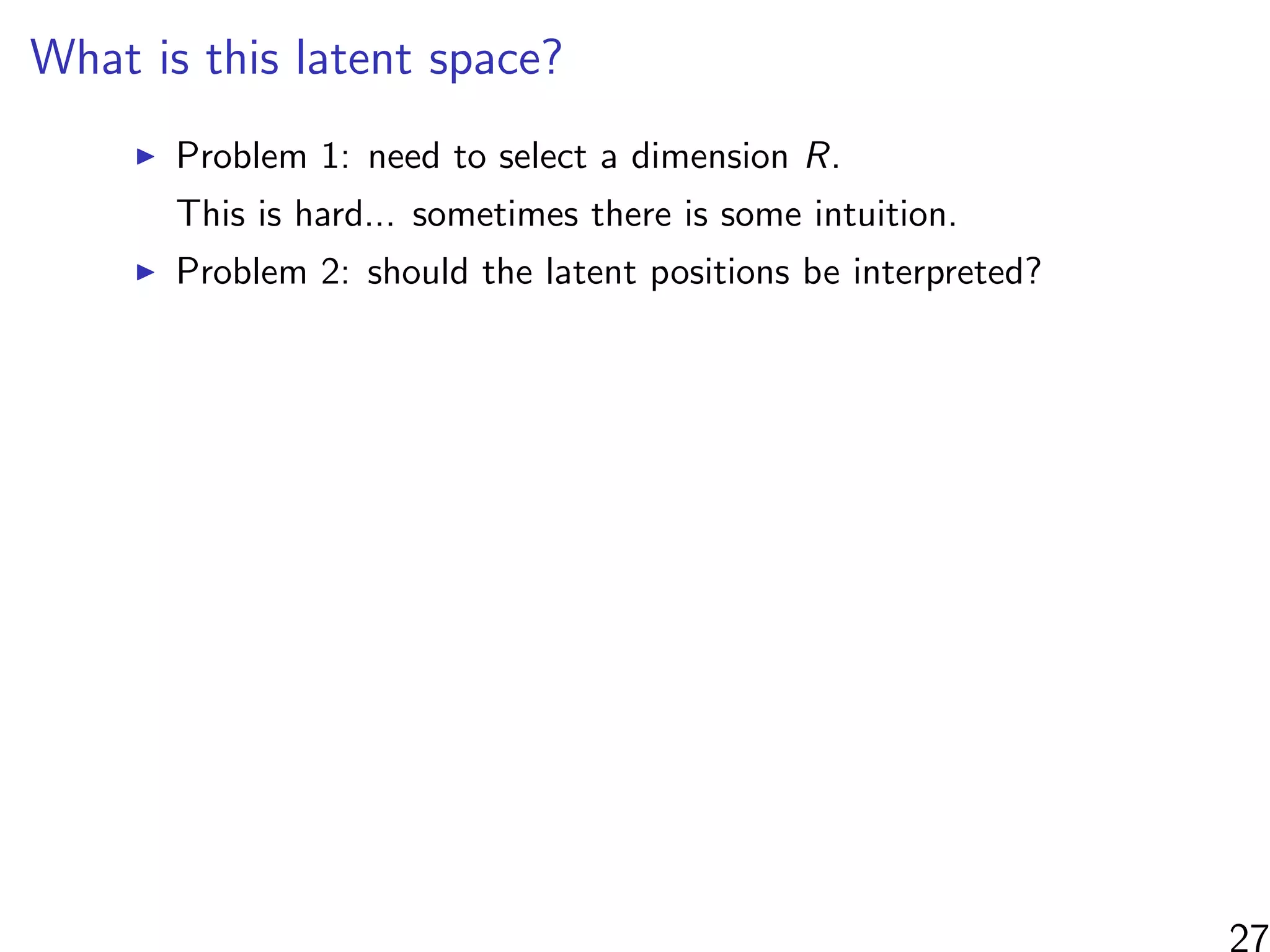 What is this latent space?
Problem 1: need to select a dimension R.
This is hard... sometimes there is some intuition.
Problem 2: should the latent positions be interpreted?
27
 