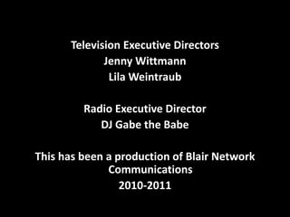 Television Executive Directors
Jenny Wittmann
Lila Weintraub
Radio Executive Director
DJ Gabe the Babe
This has been a production of Blair Network
Communications
2010-2011
 