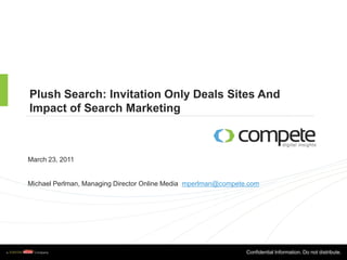 Plush Search: Invitation Only Deals Sites And Impact of Search Marketing March 23, 2011 Michael Perlman, Managing Director Online Media  mperlman@compete.com Confidential Information. Do not distribute. 