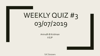 WEEKLY QUIZ #3
03/07/2019
Anirudh B Krishnan
II EJP
SJC Quizzers
 