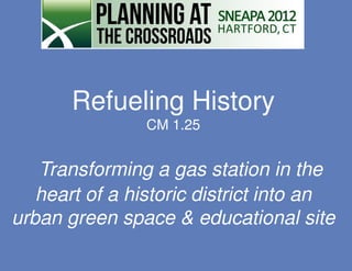 Refueling History
                CM 1.25


   Transforming a gas station in the
   heart of a historic district into an
urban green space & educational site
 