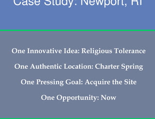 Case Study: Newport, RI



One Innovative Idea: Religious Tolerance

One Authentic Location: Charter Spring

  One Pressing Goal: Acquire the Site

        One Opportunity: Now
 