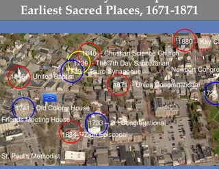 Earliest Sacred Places, 1671-1871

                                                           1880 – Kay Ch
                          1846 - Christian Science Church
                        1730 - The 7th Day Sabbatarian
                     1759 - Touro Synagogue            Newport Congre
   1846 - United Baptist
                                    1871 - Union Congregational
                                                                1726

    1741 - Old Colony House
Friends Meeting House          1733 – 2nd Congregational
                       1834 - Zion Episcopal


St. Paul’s Methodist
 