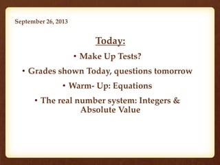 September 26, 2013
• Today:
• Make Up Tests?
• Grades shown Today, questions tomorrow
• Warm- Up: Equations
• The real number system: Integers &
Absolute Value
 