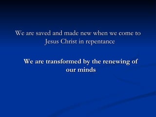 We are saved and made new when we come to Jesus Christ in repentance  We are transformed by the renewing of  our minds 