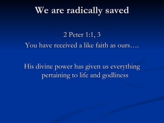 We are radically saved 2 Peter 1:1, 3 You have received a like faith as ours…. His divine power has given us everything pertaining to life and godliness 