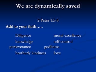 We are dynamically saved 2 Peter 1:5-8 Add to your faith….. Diligence moral excellence knowledge self control perseverance godliness brotherly kindness love 