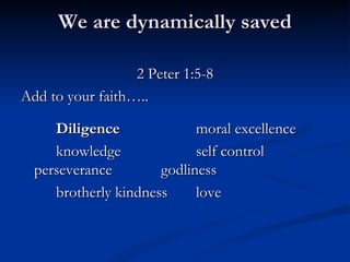 We are dynamically saved 2 Peter 1:5-8 Add to your faith….. Diligence moral excellence knowledge self control perseverance godliness brotherly kindness love 