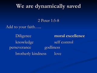 We are dynamically saved 2 Peter 1:5-8 Add to your faith….. Diligence moral excellence knowledge self control perseverance godliness brotherly kindness love 