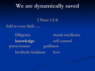 We are dynamically saved 2 Peter 1:5-8 Add to your faith….. Diligence moral excellence knowledge self control perseverance godliness brotherly kindness love 