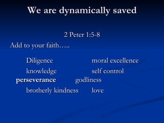 We are dynamically saved 2 Peter 1:5-8 Add to your faith….. Diligence moral excellence knowledge self control perseverance godliness brotherly kindness love 
