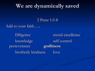 We are dynamically saved 2 Peter 1:5-8 Add to your faith….. Diligence moral excellence knowledge self control perseverance godliness brotherly kindness love 