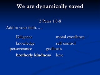 We are dynamically saved 2 Peter 1:5-8 Add to your faith….. Diligence moral excellence knowledge self control perseverance godliness brotherly kindness love 