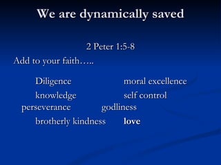 We are dynamically saved 2 Peter 1:5-8 Add to your faith….. Diligence moral excellence knowledge self control perseverance godliness brotherly kindness love 