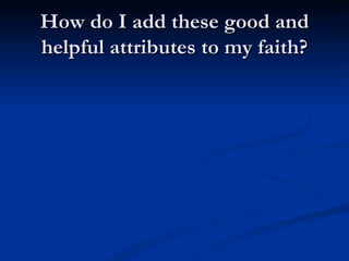 How do I add these good and helpful attributes to my faith? 