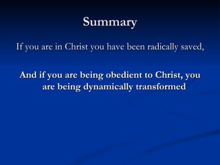 Summary If you are in Christ you have been radically saved, And if you are being obedient to Christ, you are being dynamically transformed 