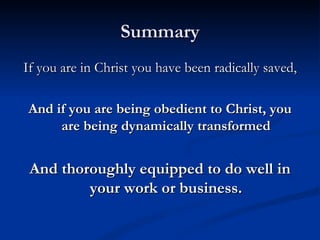 Summary If you are in Christ you have been radically saved, And if you are being obedient to Christ, you are being dynamically transformed And thoroughly equipped to do well in your work or business. 