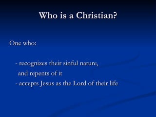 Who is a Christian? One who: - recognizes their sinful nature, and repents of it - accepts Jesus as the Lord of their life 