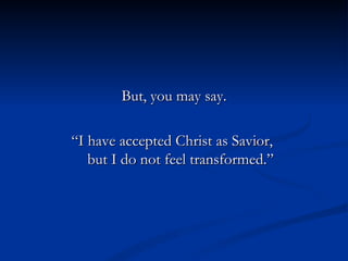 But, you may say. “ I have accepted Christ as Savior,  but I do not feel transformed.” 
