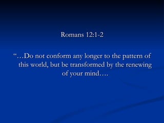 Romans 12:1-2 “… Do not conform any longer to the pattern of this world, but be transformed by the renewing of your mind…. 
