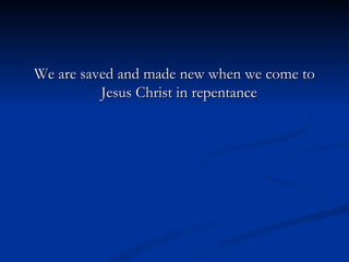 We are saved and made new when we come to Jesus Christ in repentance  