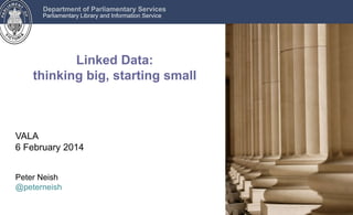 Department of Parliamentary Services
Parliamentary Library and Information Service

Linked Data:
thinking big, starting small

VALA
6 February 2014
Peter Neish
@peterneish

 