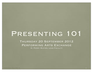 Presenting 101
                       Thursday 20 September 2012
                        Performing Arts Exchange
                            H. Perry Mixter, Lead Faculty




Presenting 101 • PAE ‘12                                    1
 