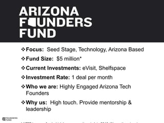 Focus: Seed Stage, Technology, Arizona Based
Fund Size: $5 million*
Current Investments: eVisit, Shelfspace
Investment...