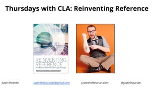 Thursdays with CLA: Reinventing Reference
Justin Hoenke justinthelibrarian@gmail.com justinthelibrarian.com @justinlibrarian
 
