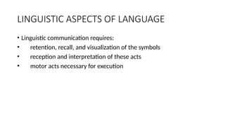 LINGUISTIC ASPECTS OF LANGUAGE
• Linguistic communication requires:
• retention, recall, and visualization of the symbols
• reception and interpretation of these acts
• motor acts necessary for execution
 