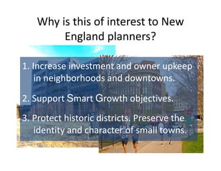 Why is this of interest to New
        England planners?

1. Increase investment and owner upkeep
    in neighborhoods and downtowns.

2. Support Smart Growth objectives.
3. Protect historic districts. Preserve the
   identity and character of small towns.
 