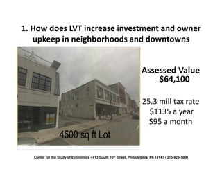 1. How does LVT increase investment and owner
   upkeep in neighborhoods and downtowns


                                                                      Assessed Value
                                                                          $64,100

                                                                      25.3 mill tax rate
                                                                        $1135 a year
                                                                        $95 a month



   Center for the Study of Economics • 413 South 10th Street, Philadelphia, PA 19147 • 215-923-7800
 