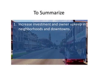 To Summarize

1. Increase investment and owner upkeep in
   neighborhoods and downtowns.

.
 
