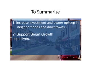 To Summarize

1. Increase investment and owner upkeep in
    neighborhoods and downtowns.

2. Support Smart Growth
objectives.
 