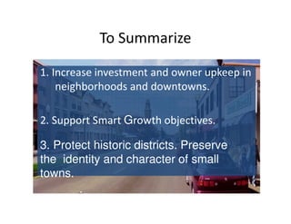 To Summarize

1. Increase investment and owner upkeep in
    neighborhoods and downtowns.

2. Support Smart Growth objectives.

3. Protect historic districts. Preserve
the identity and character of small
towns.
 