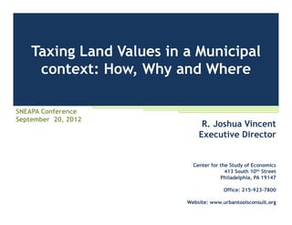 Taxing Land Values in a Municipal
     context: How, Why and Where

SNEAPA Conference
September 20, 2012
                               R. Joshua Vincent
                              Executive Director


                            Center for the Study of Economics
                                         413 South 10th Street
                                       Philadelphia, PA 19147

                                        Office: 215-923-7800

                          Website: www.urbantoolsconsult.org
 