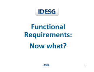 1
Functional 
Requirements: 
Now what?
 